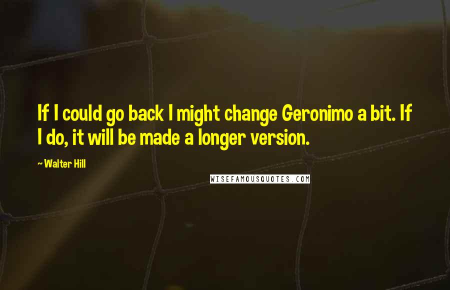 Walter Hill Quotes: If I could go back I might change Geronimo a bit. If I do, it will be made a longer version.