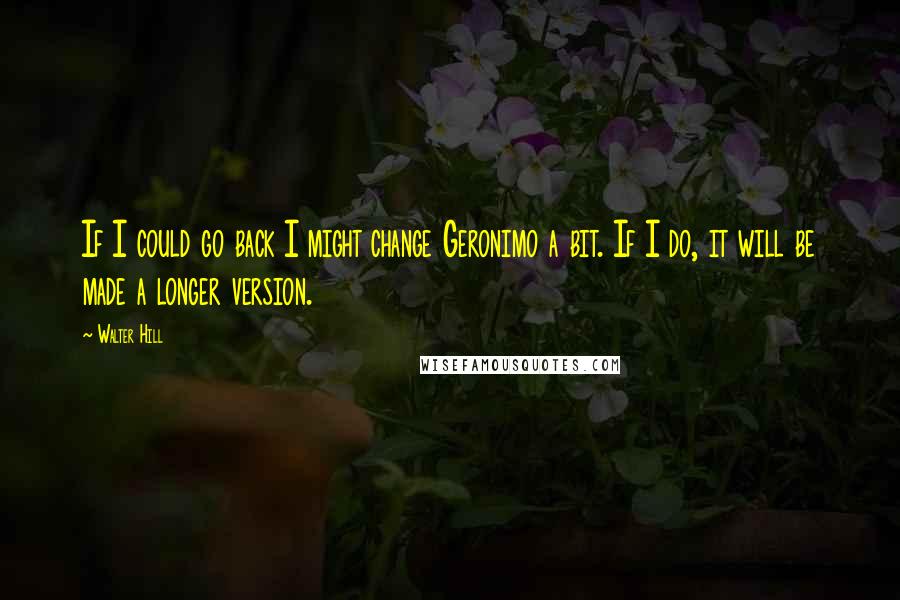 Walter Hill Quotes: If I could go back I might change Geronimo a bit. If I do, it will be made a longer version.