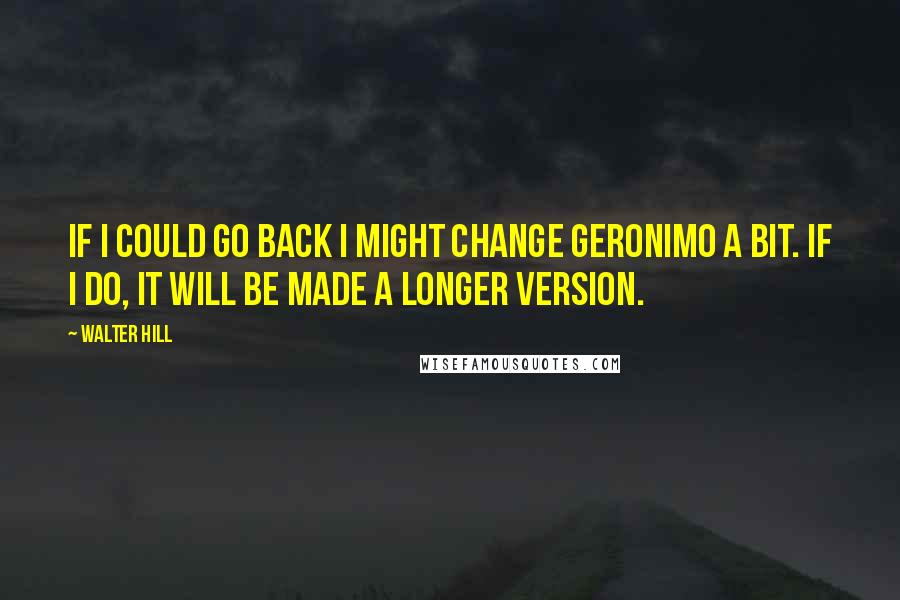 Walter Hill Quotes: If I could go back I might change Geronimo a bit. If I do, it will be made a longer version.