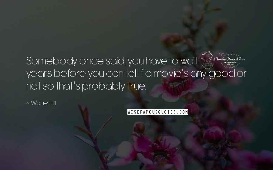 Walter Hill Quotes: Somebody once said, you have to wait 20 years before you can tell if a movie's any good or not so that's probably true.