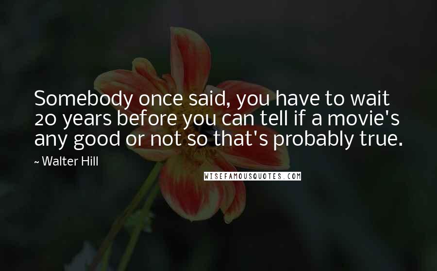 Walter Hill Quotes: Somebody once said, you have to wait 20 years before you can tell if a movie's any good or not so that's probably true.