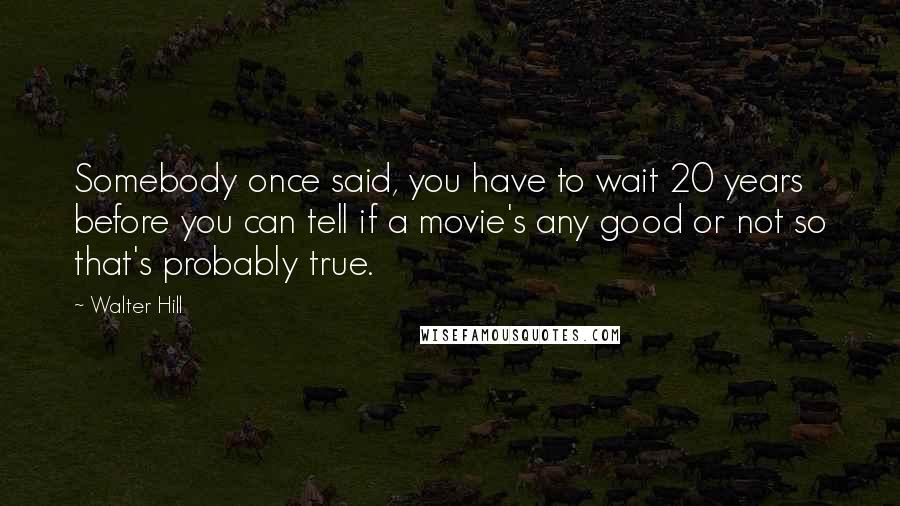 Walter Hill Quotes: Somebody once said, you have to wait 20 years before you can tell if a movie's any good or not so that's probably true.