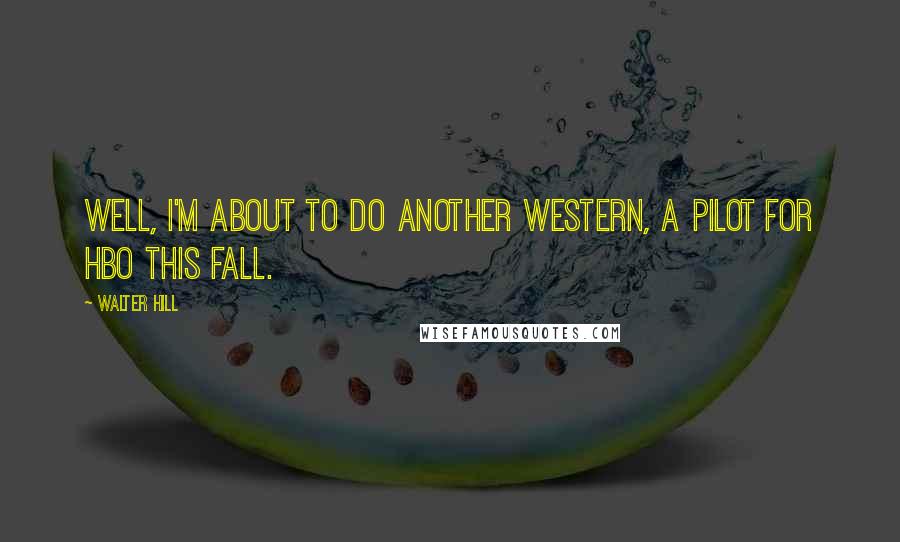Walter Hill Quotes: Well, I'm about to do another western, a pilot for HBO this fall.