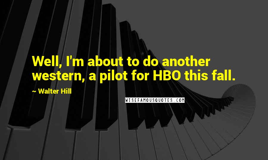 Walter Hill Quotes: Well, I'm about to do another western, a pilot for HBO this fall.