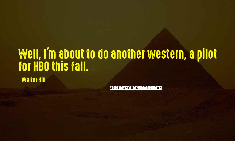 Walter Hill Quotes: Well, I'm about to do another western, a pilot for HBO this fall.