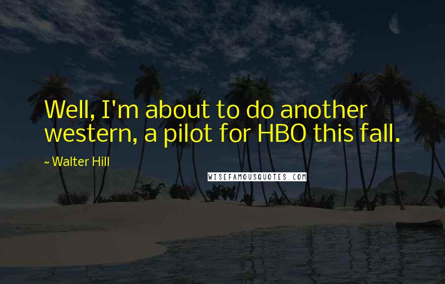 Walter Hill Quotes: Well, I'm about to do another western, a pilot for HBO this fall.