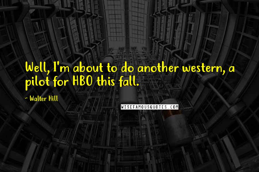 Walter Hill Quotes: Well, I'm about to do another western, a pilot for HBO this fall.