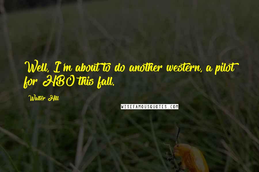 Walter Hill Quotes: Well, I'm about to do another western, a pilot for HBO this fall.