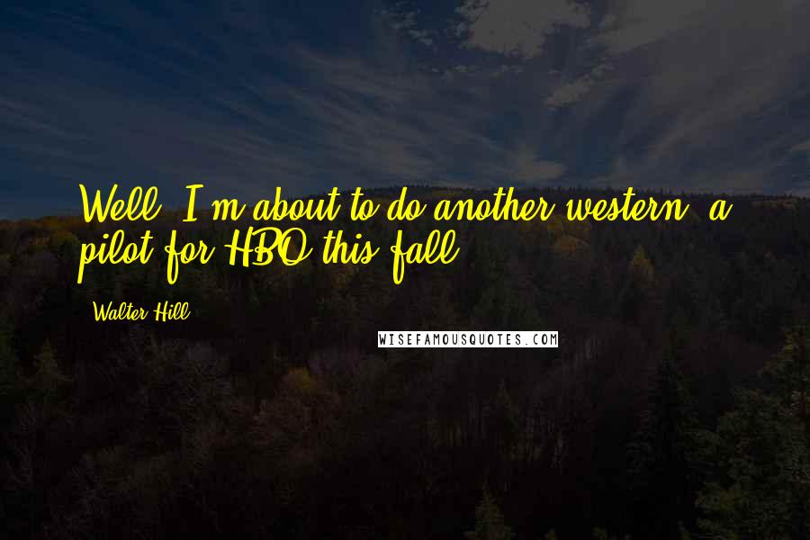 Walter Hill Quotes: Well, I'm about to do another western, a pilot for HBO this fall.