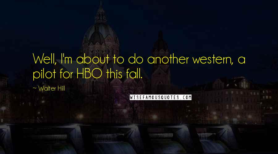 Walter Hill Quotes: Well, I'm about to do another western, a pilot for HBO this fall.
