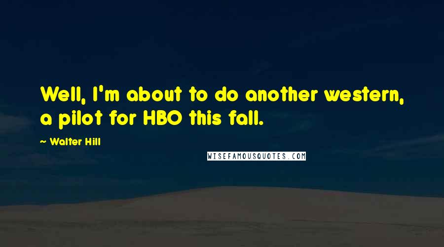 Walter Hill Quotes: Well, I'm about to do another western, a pilot for HBO this fall.