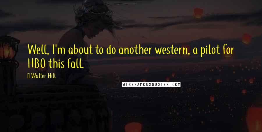 Walter Hill Quotes: Well, I'm about to do another western, a pilot for HBO this fall.