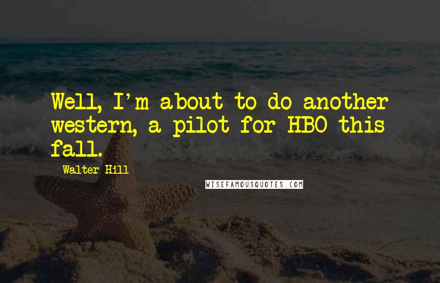 Walter Hill Quotes: Well, I'm about to do another western, a pilot for HBO this fall.
