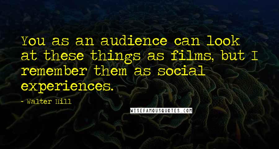 Walter Hill Quotes: You as an audience can look at these things as films, but I remember them as social experiences.