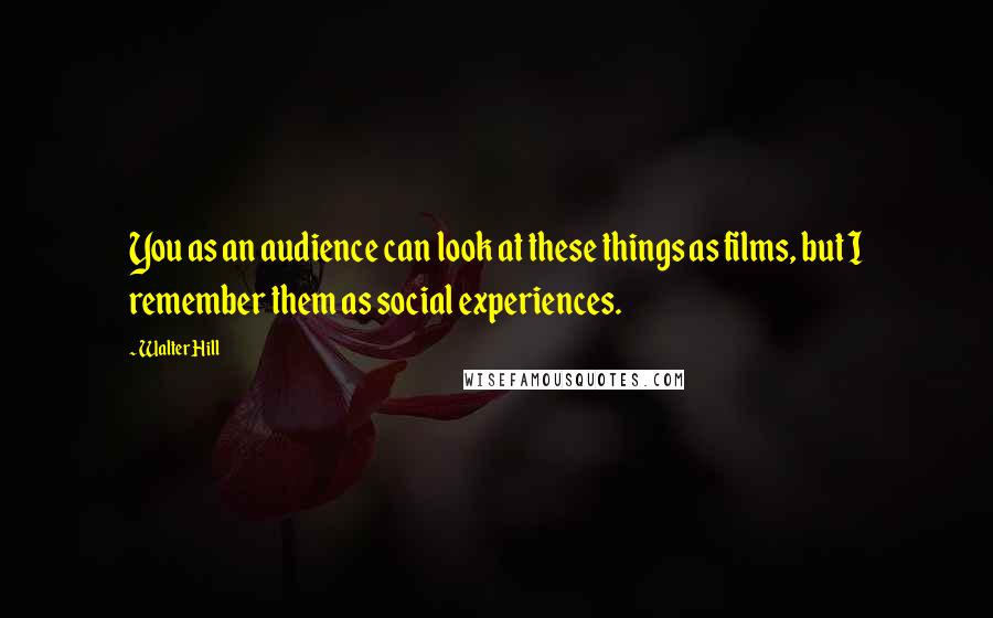 Walter Hill Quotes: You as an audience can look at these things as films, but I remember them as social experiences.