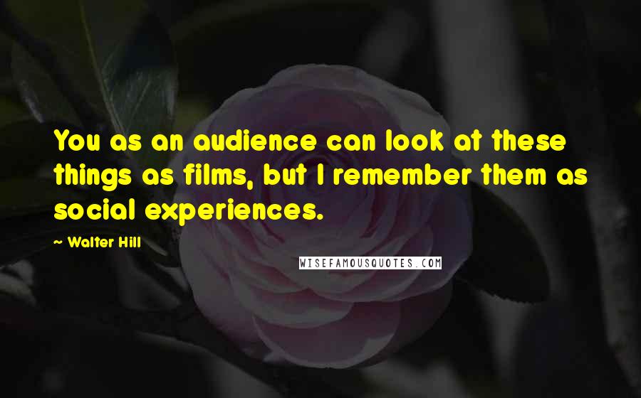 Walter Hill Quotes: You as an audience can look at these things as films, but I remember them as social experiences.