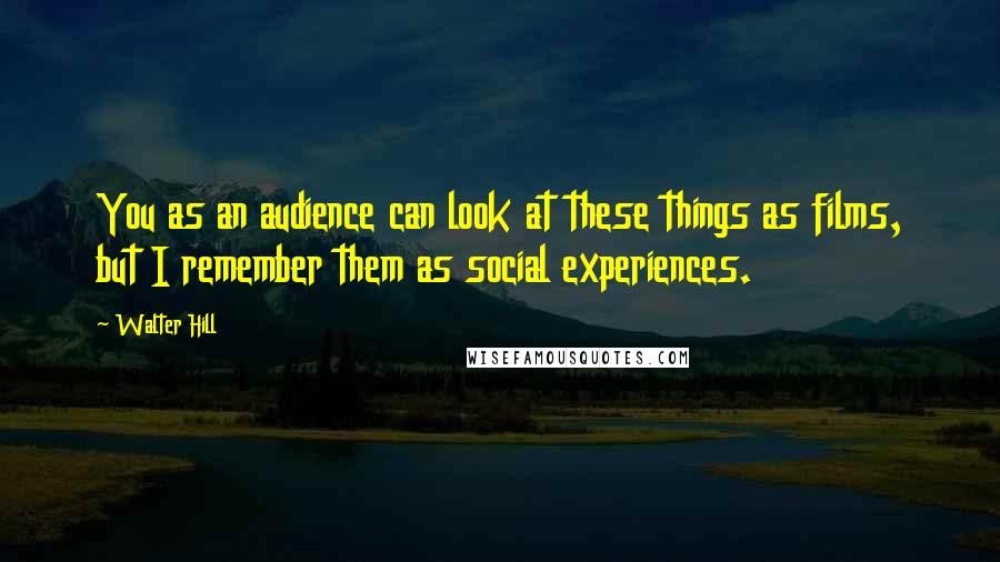 Walter Hill Quotes: You as an audience can look at these things as films, but I remember them as social experiences.