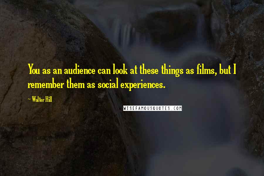 Walter Hill Quotes: You as an audience can look at these things as films, but I remember them as social experiences.