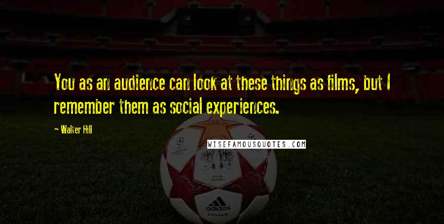 Walter Hill Quotes: You as an audience can look at these things as films, but I remember them as social experiences.