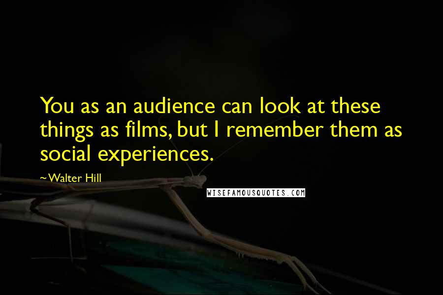 Walter Hill Quotes: You as an audience can look at these things as films, but I remember them as social experiences.