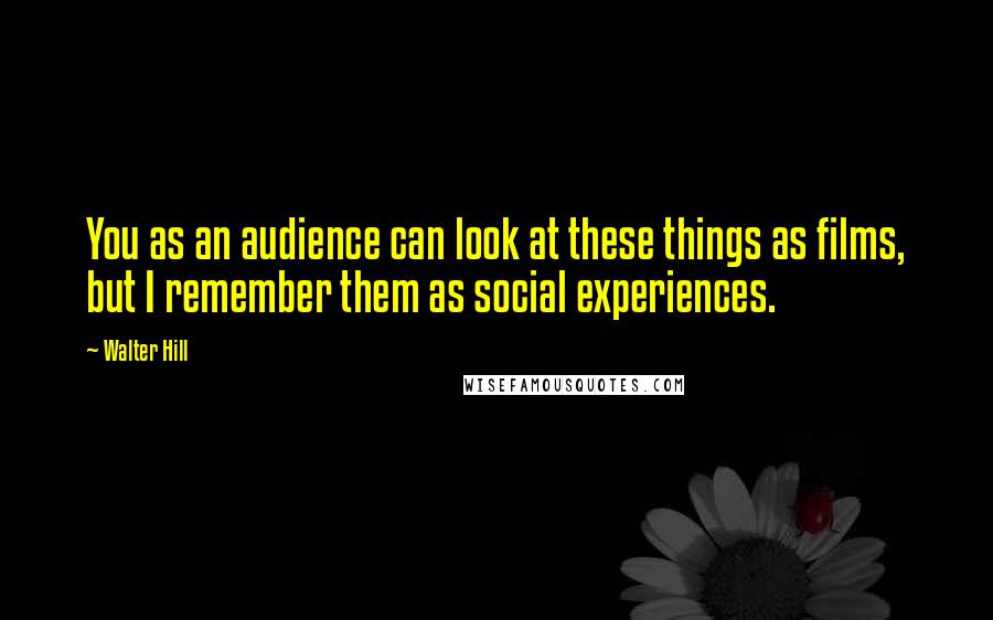 Walter Hill Quotes: You as an audience can look at these things as films, but I remember them as social experiences.