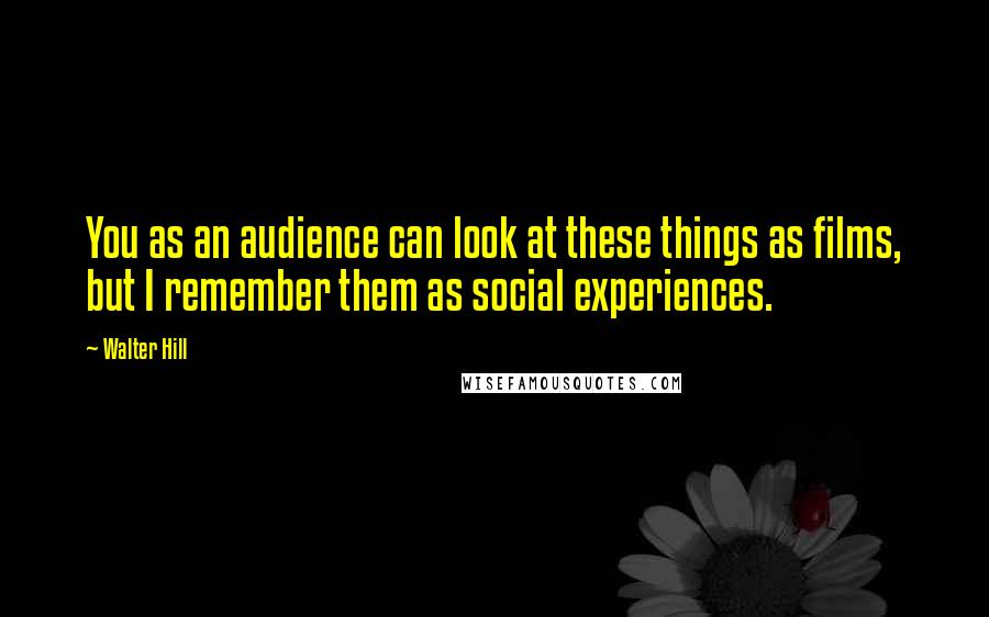 Walter Hill Quotes: You as an audience can look at these things as films, but I remember them as social experiences.