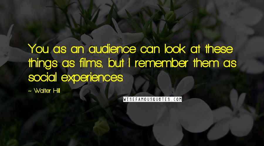 Walter Hill Quotes: You as an audience can look at these things as films, but I remember them as social experiences.