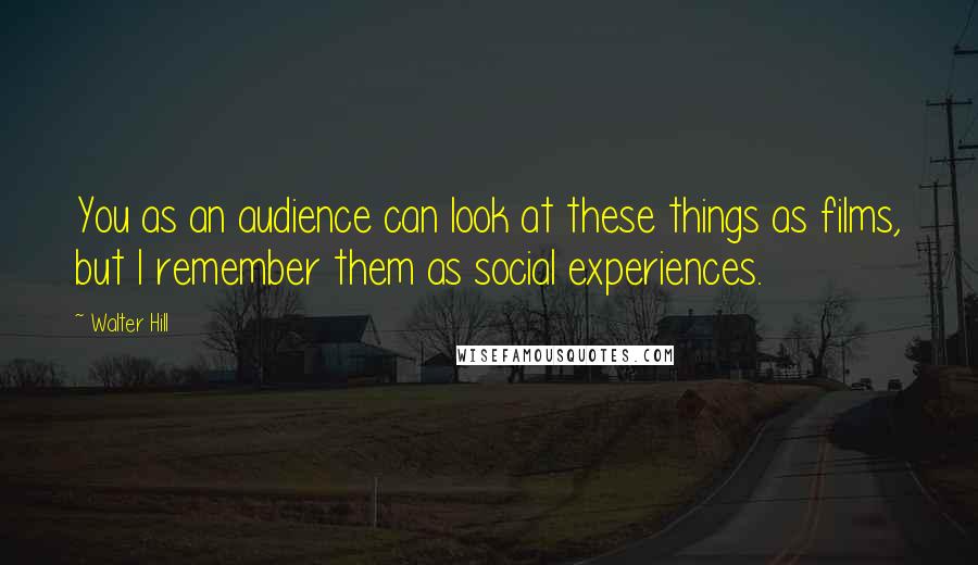 Walter Hill Quotes: You as an audience can look at these things as films, but I remember them as social experiences.