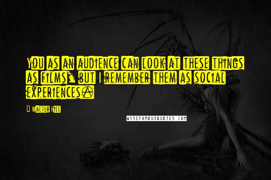 Walter Hill Quotes: You as an audience can look at these things as films, but I remember them as social experiences.