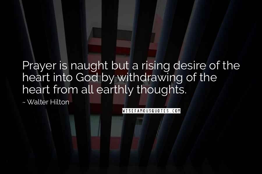 Walter Hilton Quotes: Prayer is naught but a rising desire of the heart into God by withdrawing of the heart from all earthly thoughts.