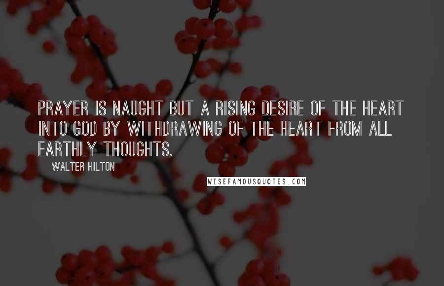 Walter Hilton Quotes: Prayer is naught but a rising desire of the heart into God by withdrawing of the heart from all earthly thoughts.