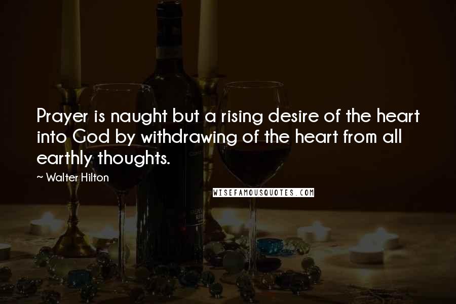 Walter Hilton Quotes: Prayer is naught but a rising desire of the heart into God by withdrawing of the heart from all earthly thoughts.