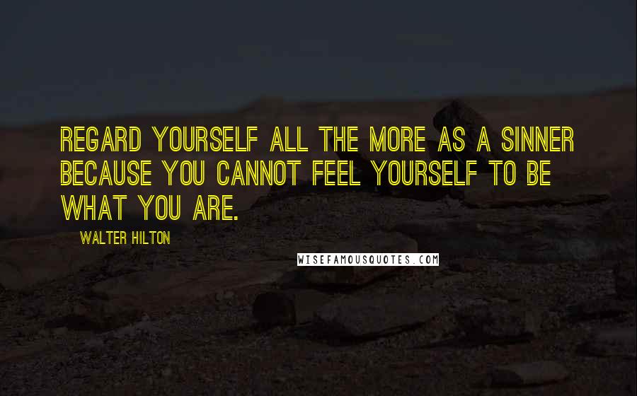 Walter Hilton Quotes: Regard yourself all the more as a sinner because you cannot feel yourself to be what you are.