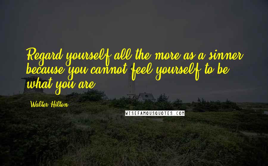 Walter Hilton Quotes: Regard yourself all the more as a sinner because you cannot feel yourself to be what you are.