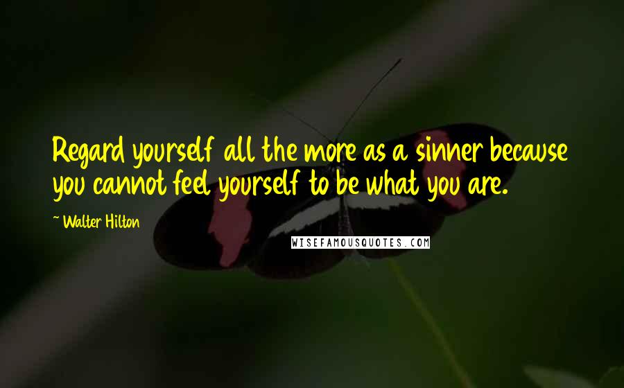 Walter Hilton Quotes: Regard yourself all the more as a sinner because you cannot feel yourself to be what you are.