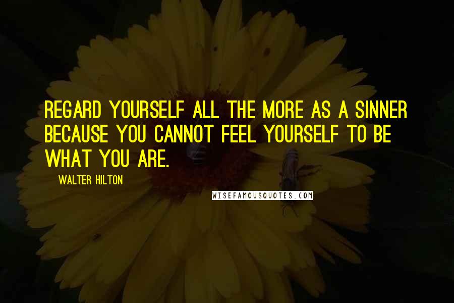 Walter Hilton Quotes: Regard yourself all the more as a sinner because you cannot feel yourself to be what you are.