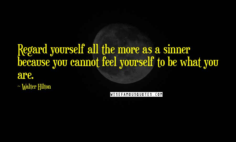 Walter Hilton Quotes: Regard yourself all the more as a sinner because you cannot feel yourself to be what you are.