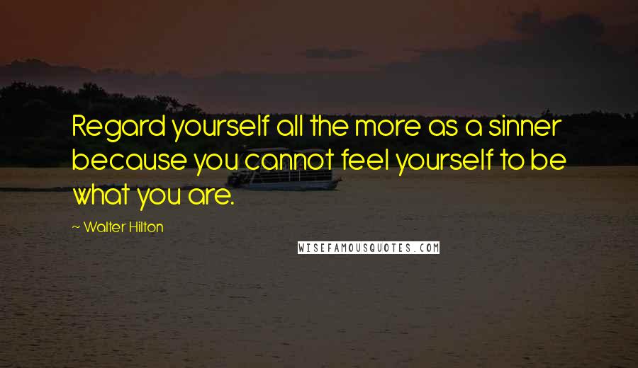 Walter Hilton Quotes: Regard yourself all the more as a sinner because you cannot feel yourself to be what you are.