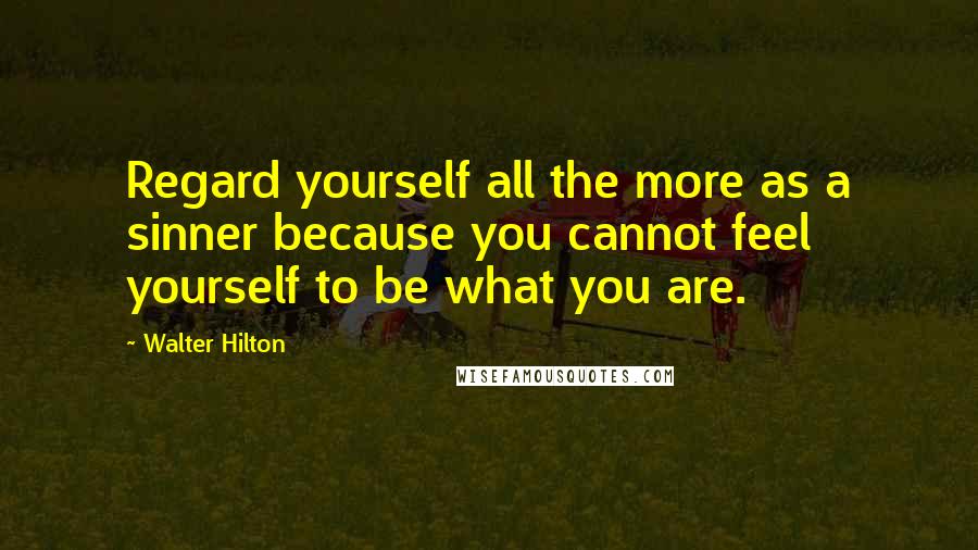 Walter Hilton Quotes: Regard yourself all the more as a sinner because you cannot feel yourself to be what you are.