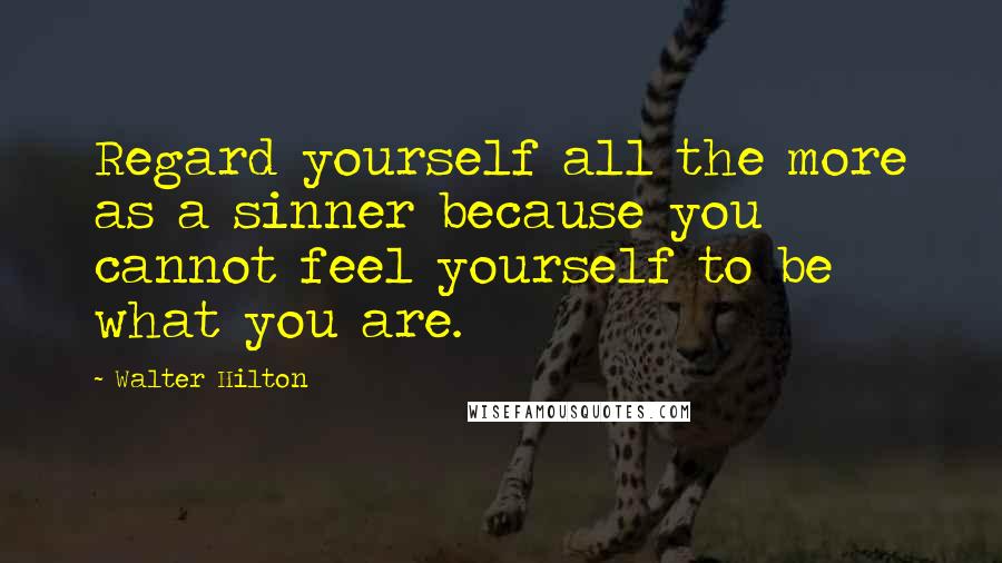 Walter Hilton Quotes: Regard yourself all the more as a sinner because you cannot feel yourself to be what you are.