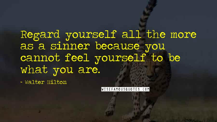 Walter Hilton Quotes: Regard yourself all the more as a sinner because you cannot feel yourself to be what you are.