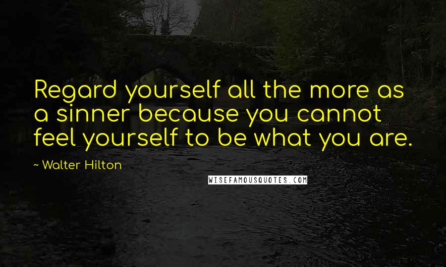 Walter Hilton Quotes: Regard yourself all the more as a sinner because you cannot feel yourself to be what you are.