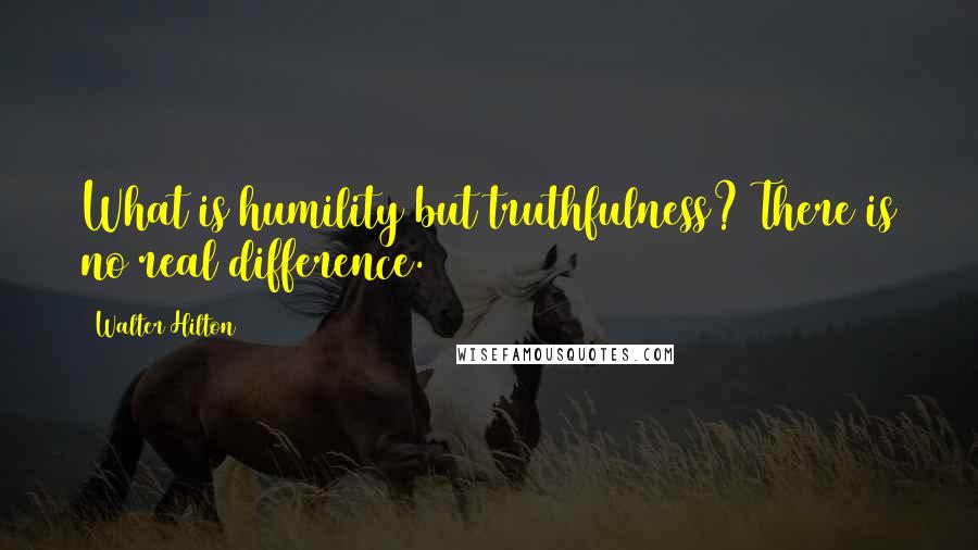 Walter Hilton Quotes: What is humility but truthfulness? There is no real difference.