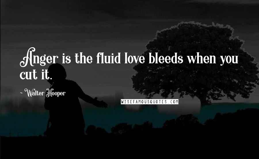 Walter Hooper Quotes: Anger is the fluid love bleeds when you cut it.