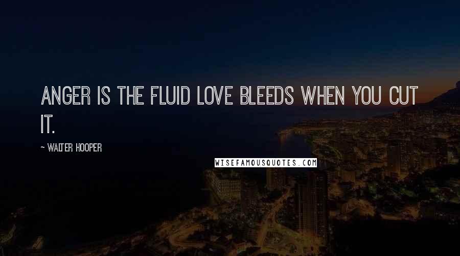 Walter Hooper Quotes: Anger is the fluid love bleeds when you cut it.