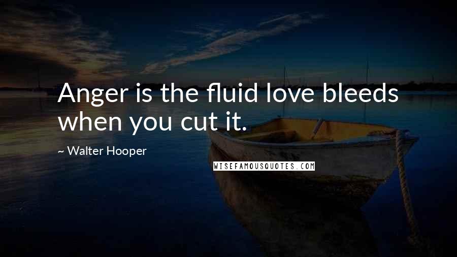 Walter Hooper Quotes: Anger is the fluid love bleeds when you cut it.