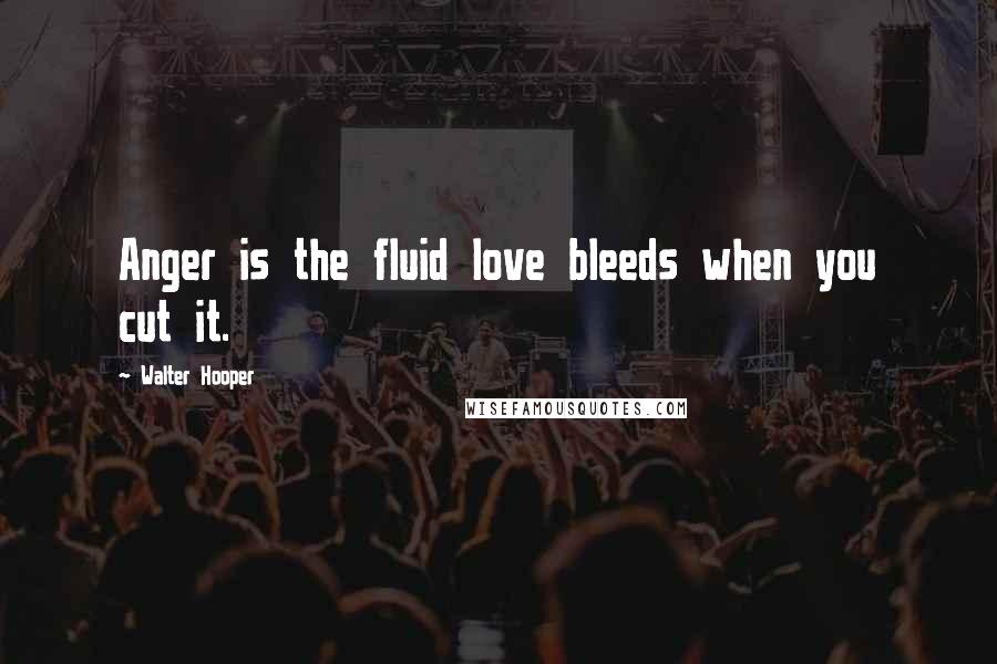 Walter Hooper Quotes: Anger is the fluid love bleeds when you cut it.