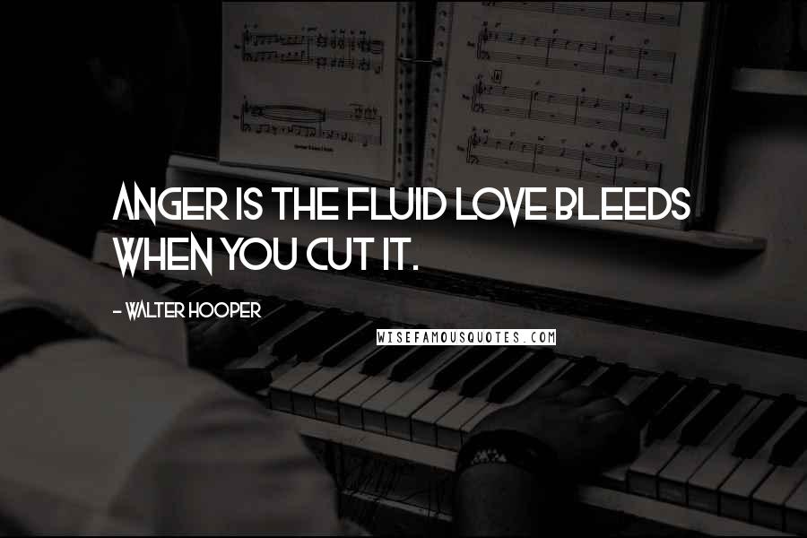 Walter Hooper Quotes: Anger is the fluid love bleeds when you cut it.