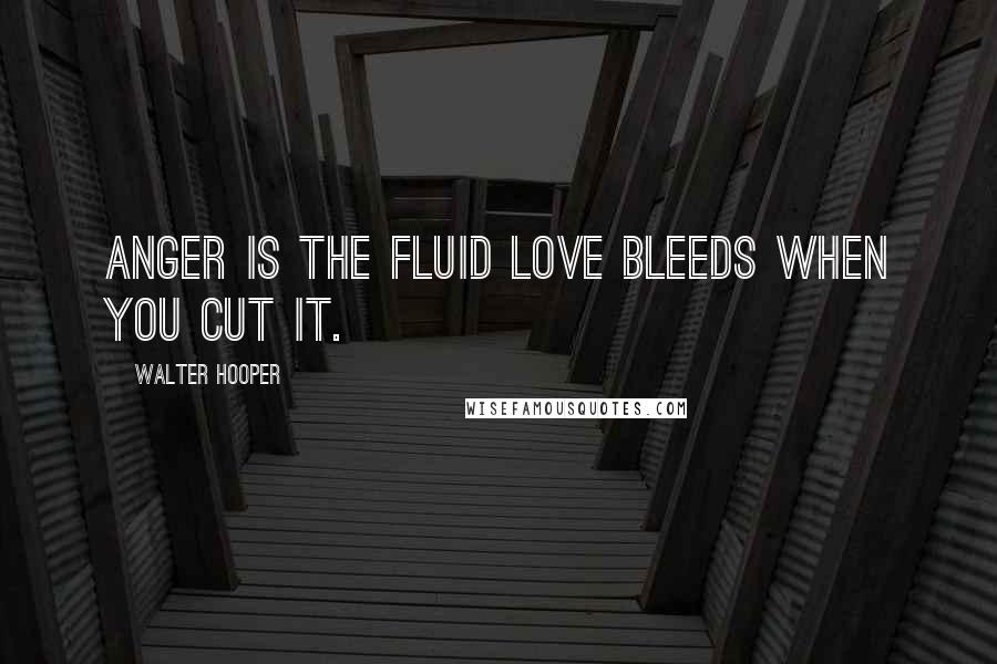 Walter Hooper Quotes: Anger is the fluid love bleeds when you cut it.