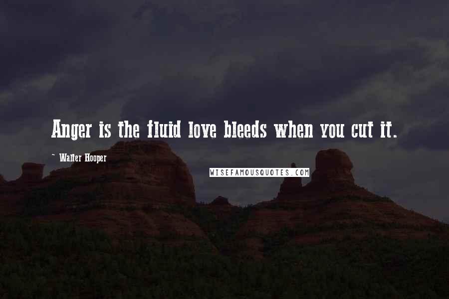 Walter Hooper Quotes: Anger is the fluid love bleeds when you cut it.